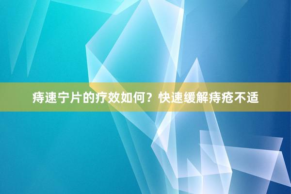 痔速宁片的疗效如何？快速缓解痔疮不适